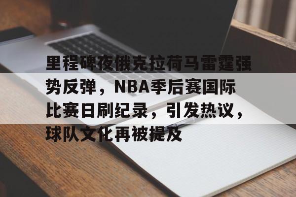 亚博官网-里程碑夜俄克拉荷马雷霆强势反弹，NBA季后赛国际比赛日刷纪录，引发热议，球队文化再被提及的简单介绍