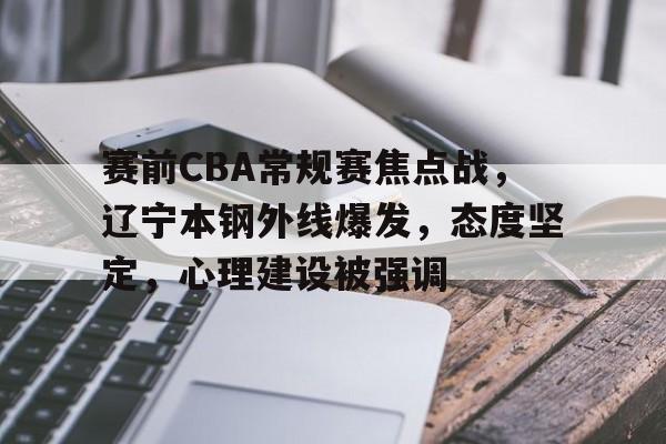 亚博官网-赛前CBA常规赛焦点战，辽宁本钢外线爆发，态度坚定，心理建设被强调的简单介绍